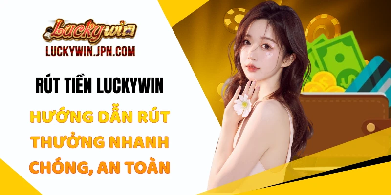 Hướng Dẫn Rút Tiền Luckywin Đảm Bảo An Toàn, Nhanh Chóng