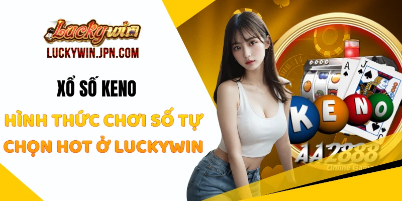Xổ Số Keno - Hình Thức Chơi Số Tự Chọn Hot Ở Luckywin